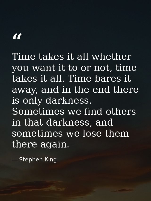 Time takes it all whether you want it to or not, time takes it all. Time bares it away, and in the end there is only dar — Stephen King