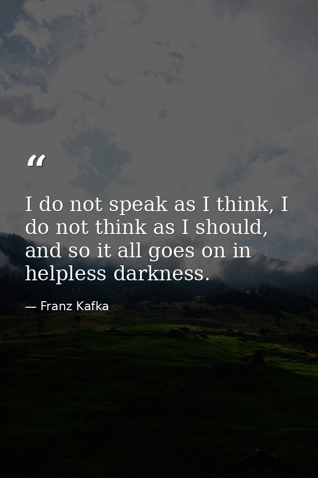 I do not speak as I think, I do not think as I should, and so it all goes on in helpless darkness. — Franz Kafka