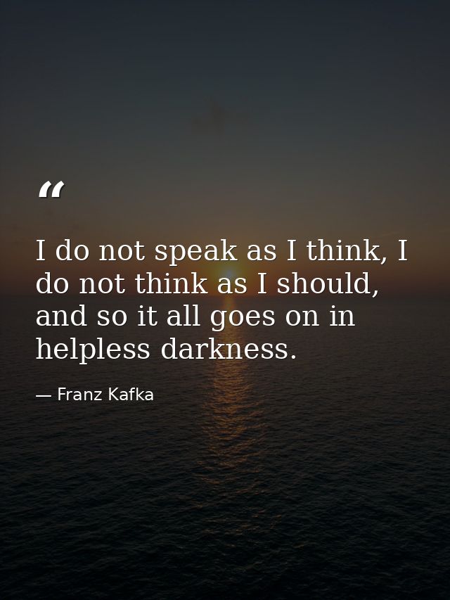 I do not speak as I think, I do not think as I should, and so it all goes on in helpless darkness. — Franz Kafka