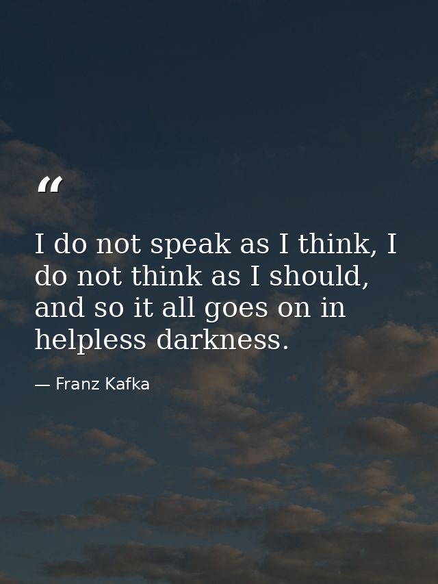 I do not speak as I think, I do not think as I should, and so it all goes on in helpless darkness. — Franz Kafka