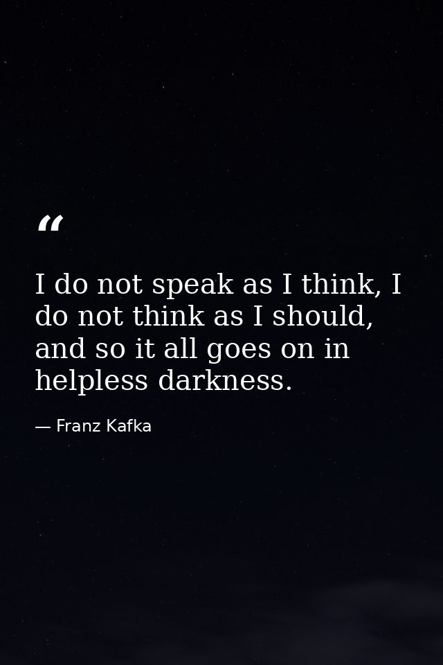 I do not speak as I think, I do not think as I should, and so it all goes on in helpless darkness. — Franz Kafka