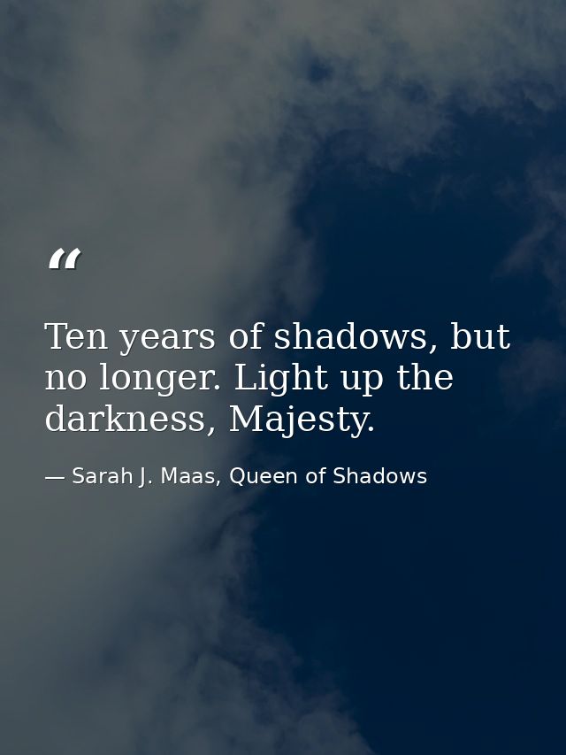 Ten years of shadows, but no longer. Light up the darkness, Majesty. — Sarah J. Maas, Queen of Shadows