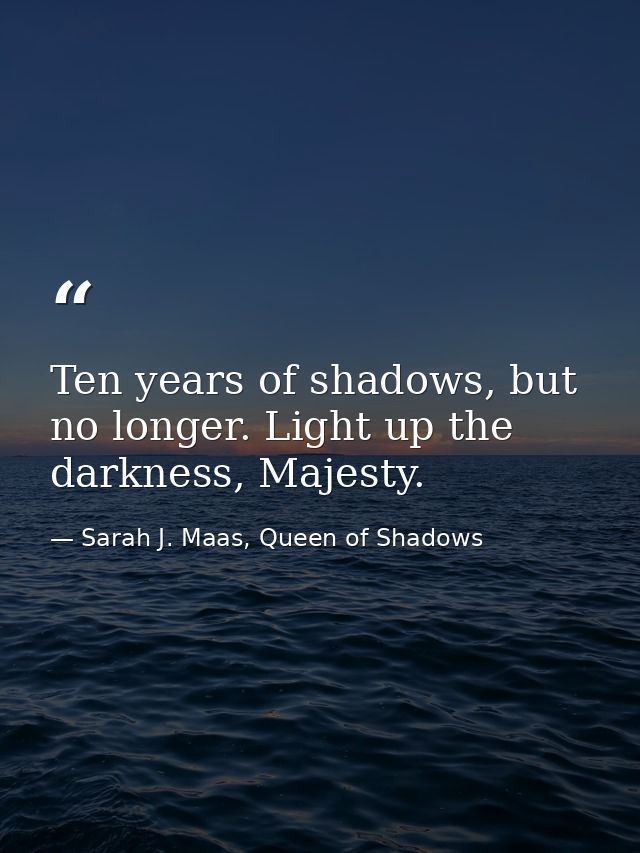 Ten years of shadows, but no longer. Light up the darkness, Majesty. — Sarah J. Maas, Queen of Shadows