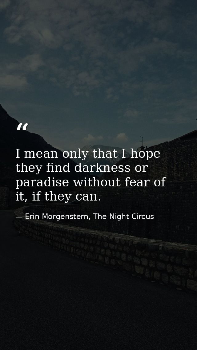 I mean only that I hope they find darkness or paradise without fear of it, if they can. — Erin Morgenstern, The Night Circus
