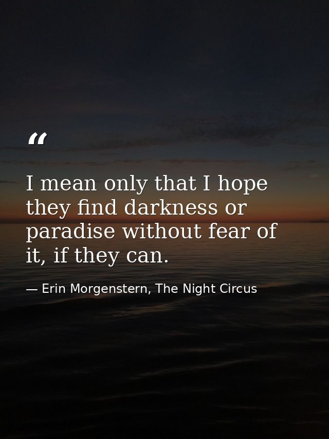 I mean only that I hope they find darkness or paradise without fear of it, if they can. — Erin Morgenstern, The Night Circus