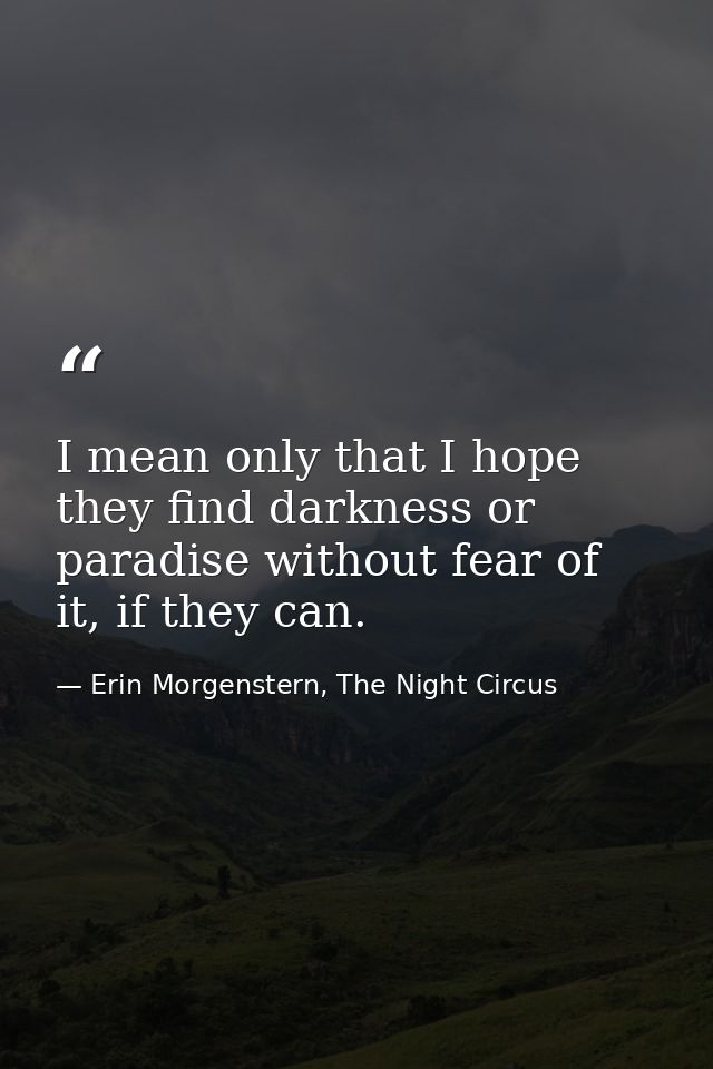 I mean only that I hope they find darkness or paradise without fear of it, if they can. — Erin Morgenstern, The Night Circus