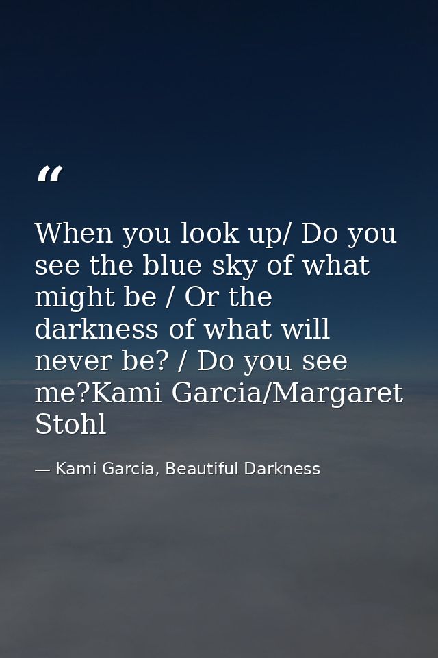 When you look up/ Do you see the blue sky of what might be / Or the darkness of what will never be? / Do you see me?Kami — Kami Garcia, Beautiful Darkness