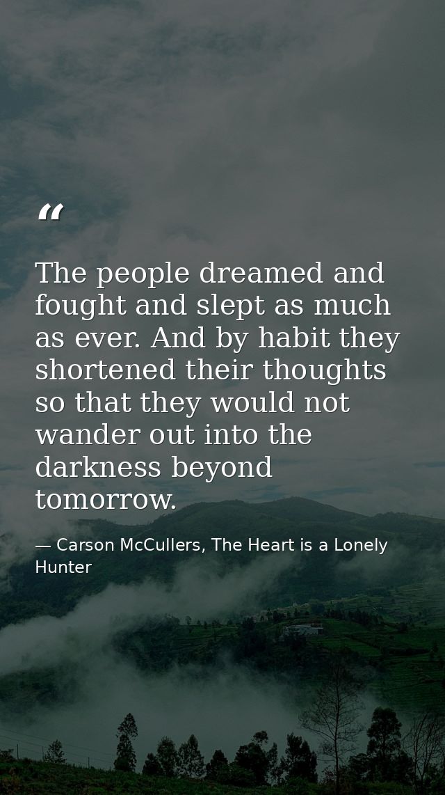 The people dreamed and fought and slept as much as ever. And by habit they shortened their thoughts so that they would n — Carson McCullers, The Heart is a Lonely Hunter