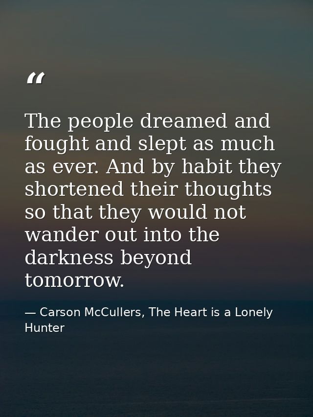The people dreamed and fought and slept as much as ever. And by habit they shortened their thoughts so that they would n — Carson McCullers, The Heart is a Lonely Hunter