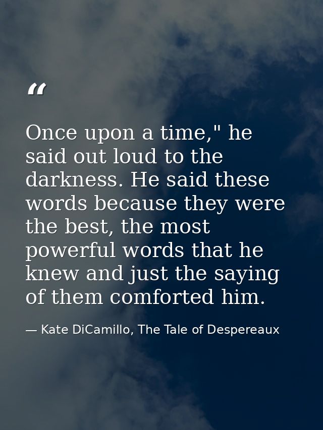 Once upon a time," he said out loud to the darkness. He said these words because they were the best, the most powerful w — Kate DiCamillo, The Tale of Despereaux