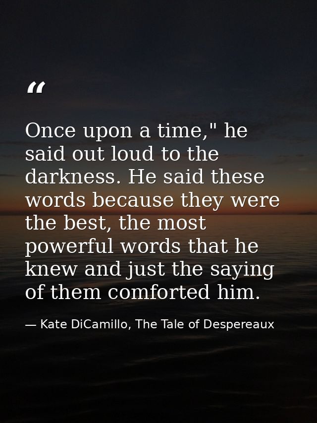 Once upon a time," he said out loud to the darkness. He said these words because they were the best, the most powerful w — Kate DiCamillo, The Tale of Despereaux