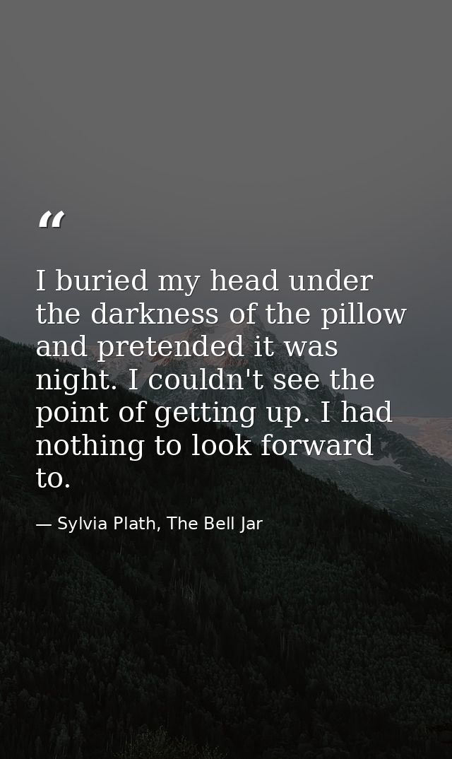 I buried my head under the darkness of the pillow and pretended it was night. I couldn't see the point of getting up. I  — Sylvia Plath, The Bell Jar