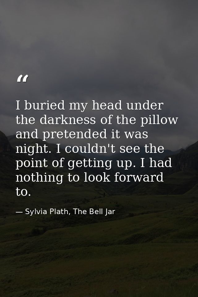 I buried my head under the darkness of the pillow and pretended it was night. I couldn't see the point of getting up. I  — Sylvia Plath, The Bell Jar