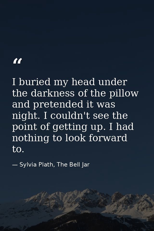 I buried my head under the darkness of the pillow and pretended it was night. I couldn't see the point of getting up. I  — Sylvia Plath, The Bell Jar