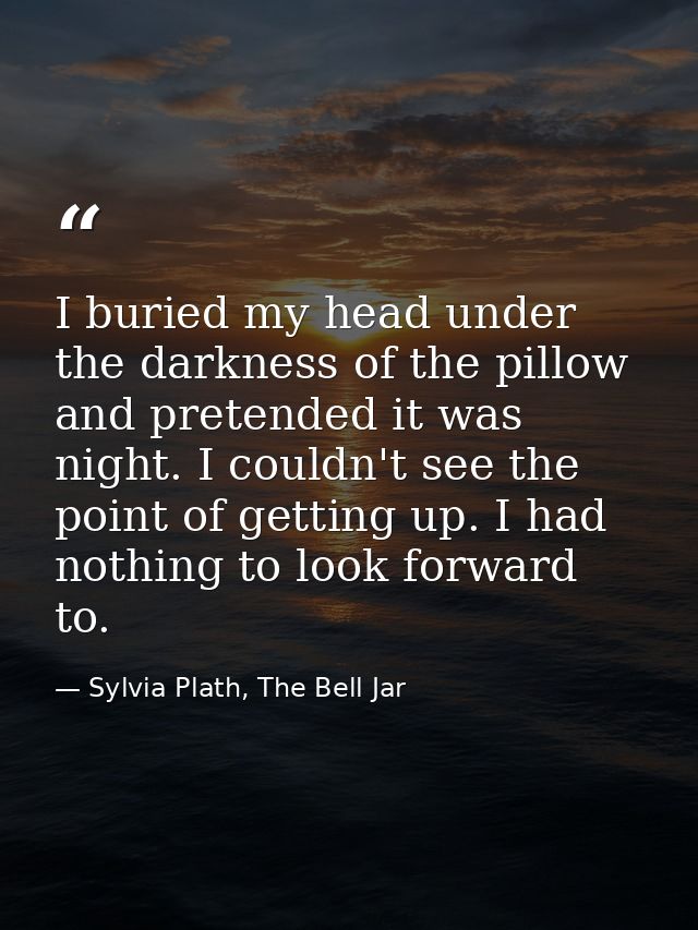 I buried my head under the darkness of the pillow and pretended it was night. I couldn't see the point of getting up. I  — Sylvia Plath, The Bell Jar