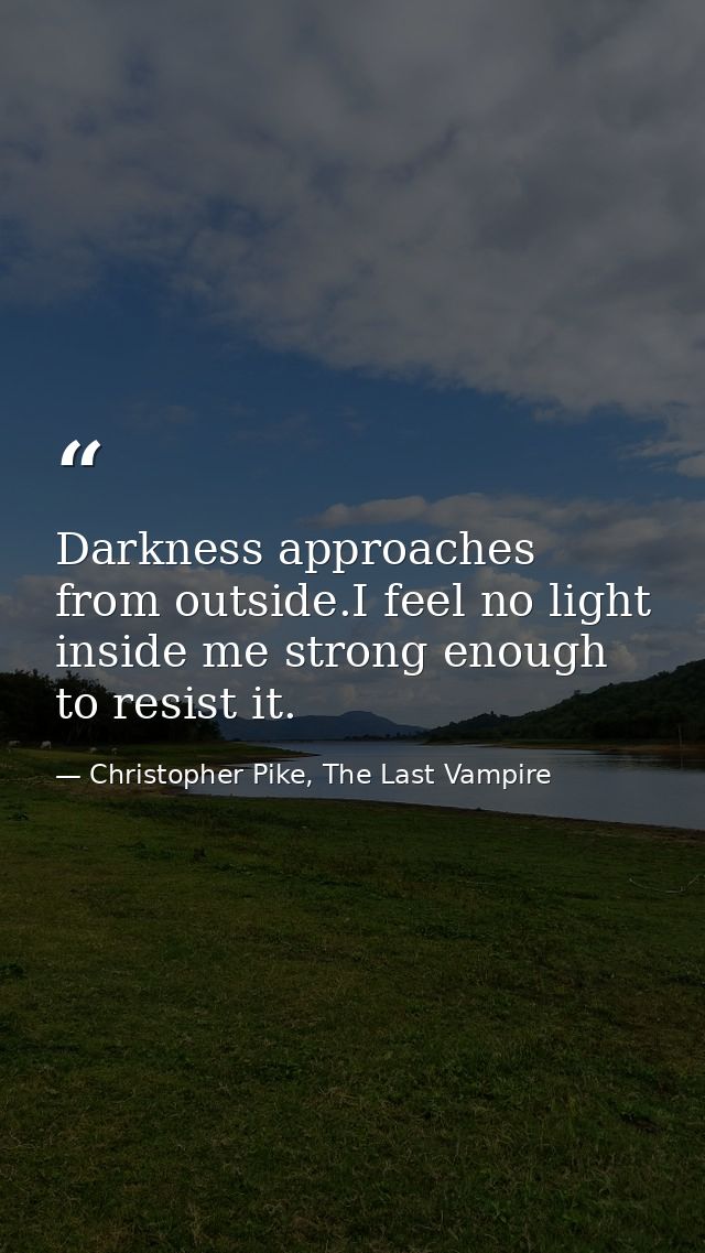 Darkness approaches from outside.I feel no light inside me strong enough to resist it. — Christopher Pike, The Last Vampire