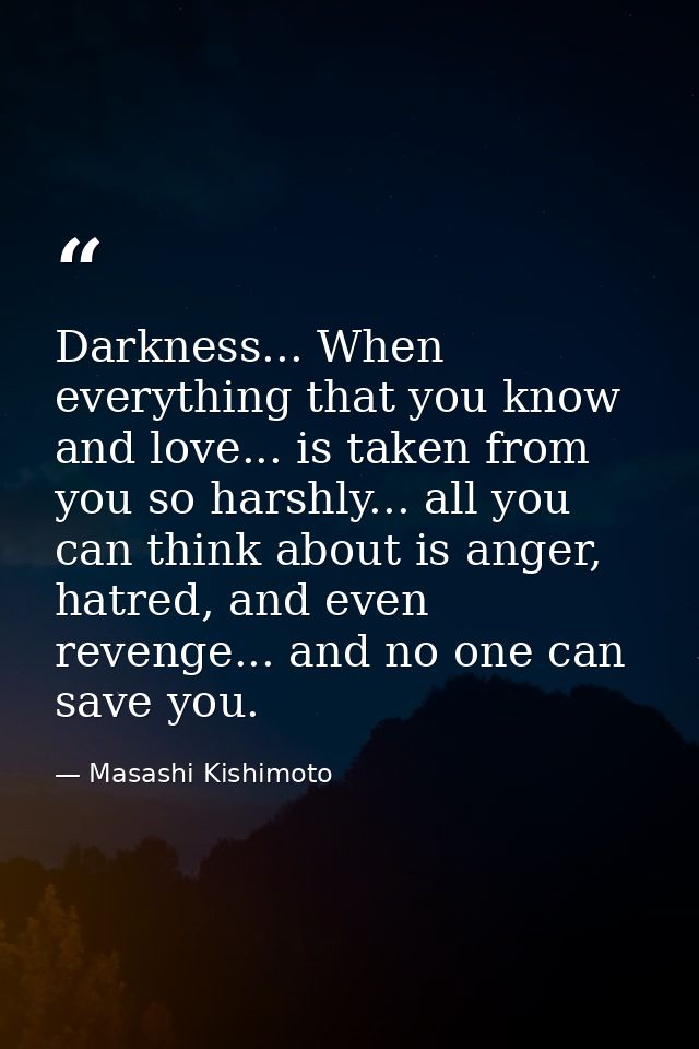 Darkness... When everything that you know and love... is taken from you so harshly... all you can think about is anger,  — Masashi Kishimoto