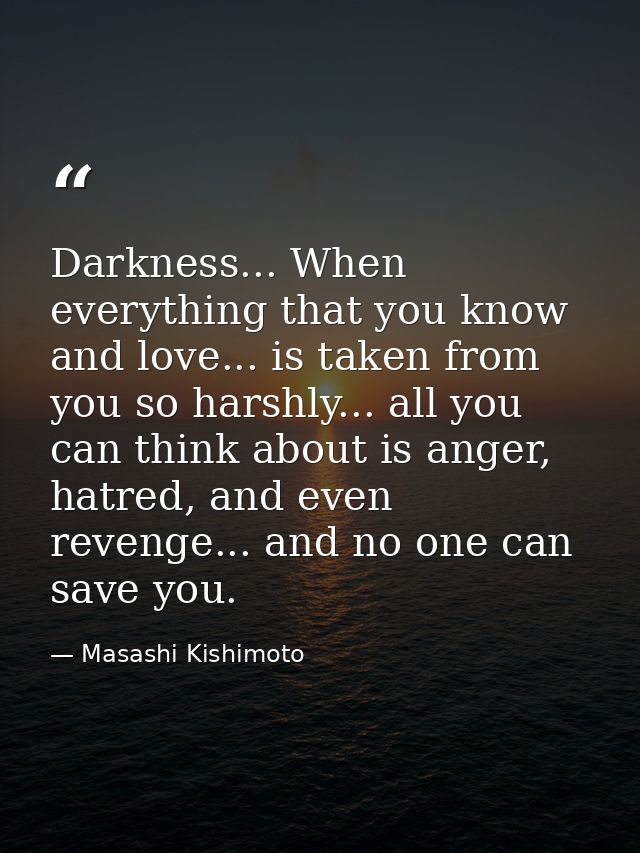 Darkness... When everything that you know and love... is taken from you so harshly... all you can think about is anger,  — Masashi Kishimoto