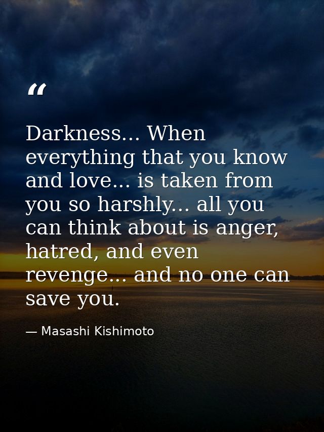 Darkness... When everything that you know and love... is taken from you so harshly... all you can think about is anger,  — Masashi Kishimoto
