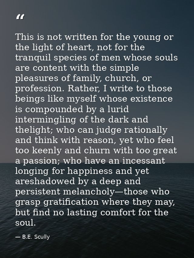 This is not written for the young or the light of heart, not for the tranquil species of men whose souls are content wit — B.E. Scully