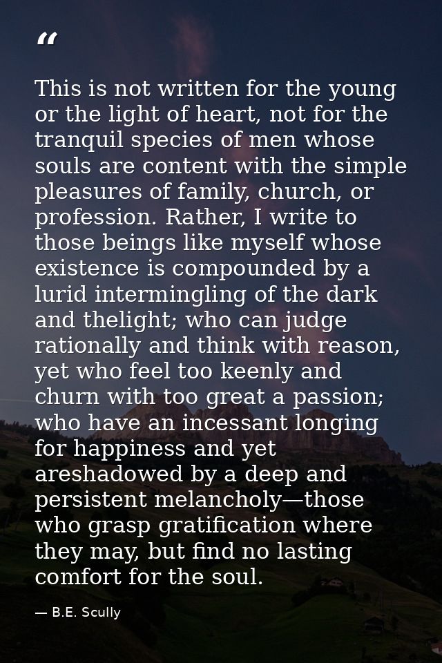 This is not written for the young or the light of heart, not for the tranquil species of men whose souls are content wit — B.E. Scully