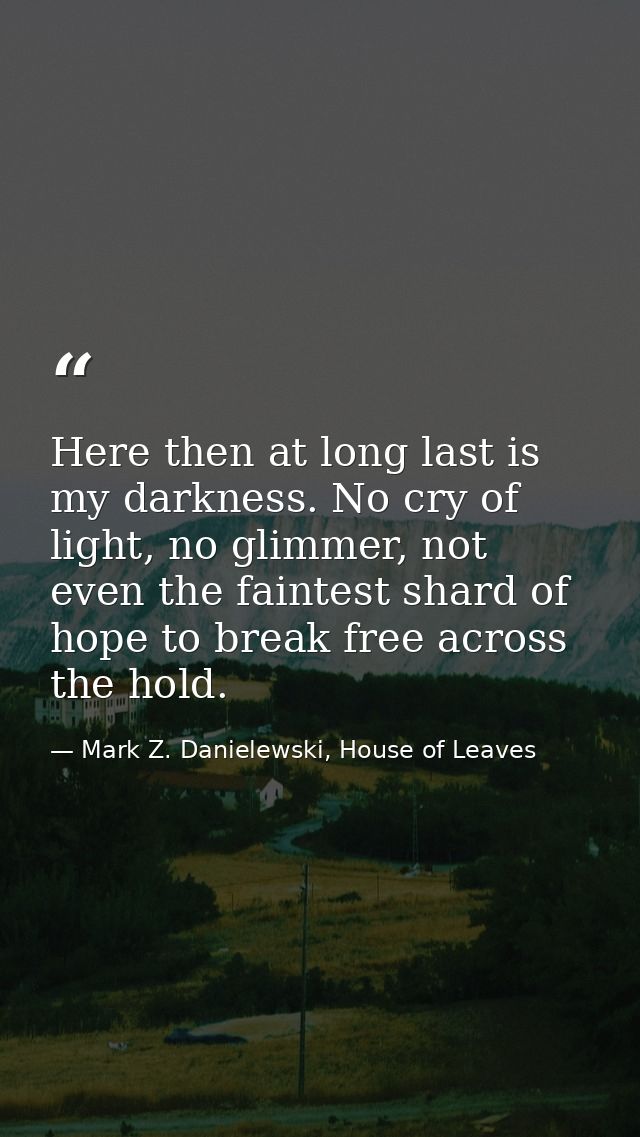 Here then at long last is my darkness. No cry of light, no glimmer, not even the faintest shard of hope to break free ac — Mark Z. Danielewski, House of Leaves