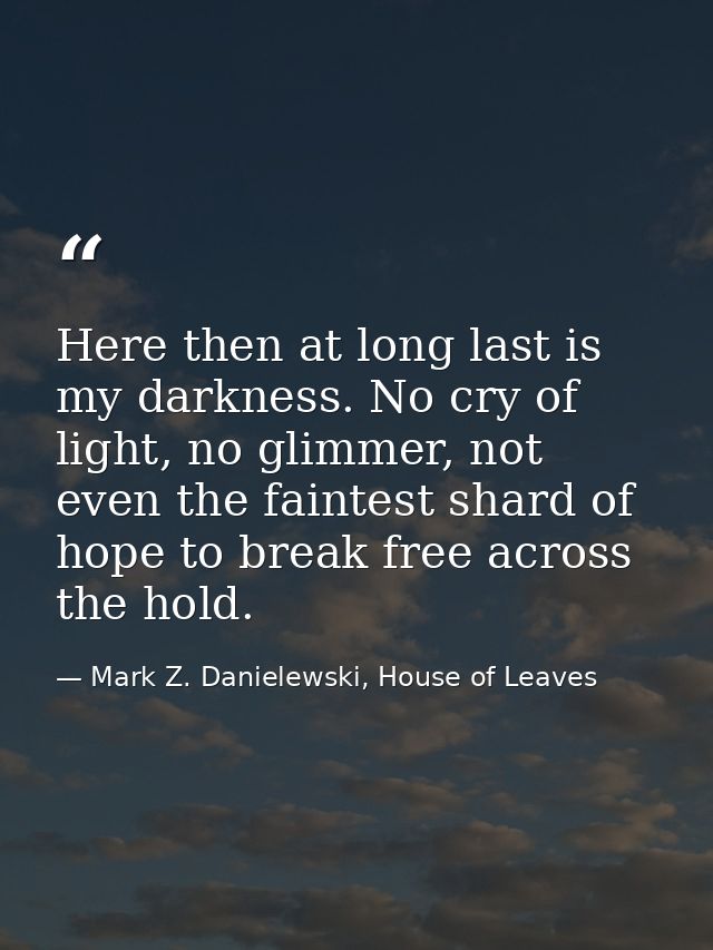 Here then at long last is my darkness. No cry of light, no glimmer, not even the faintest shard of hope to break free ac — Mark Z. Danielewski, House of Leaves