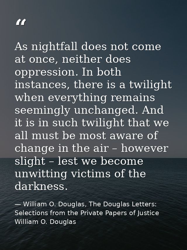As nightfall does not come at once, neither does oppression. In both instances, there is a twilight when everything rema — William O. Douglas, The Douglas Letters: Selections from the Private Papers of Justice William O. Douglas