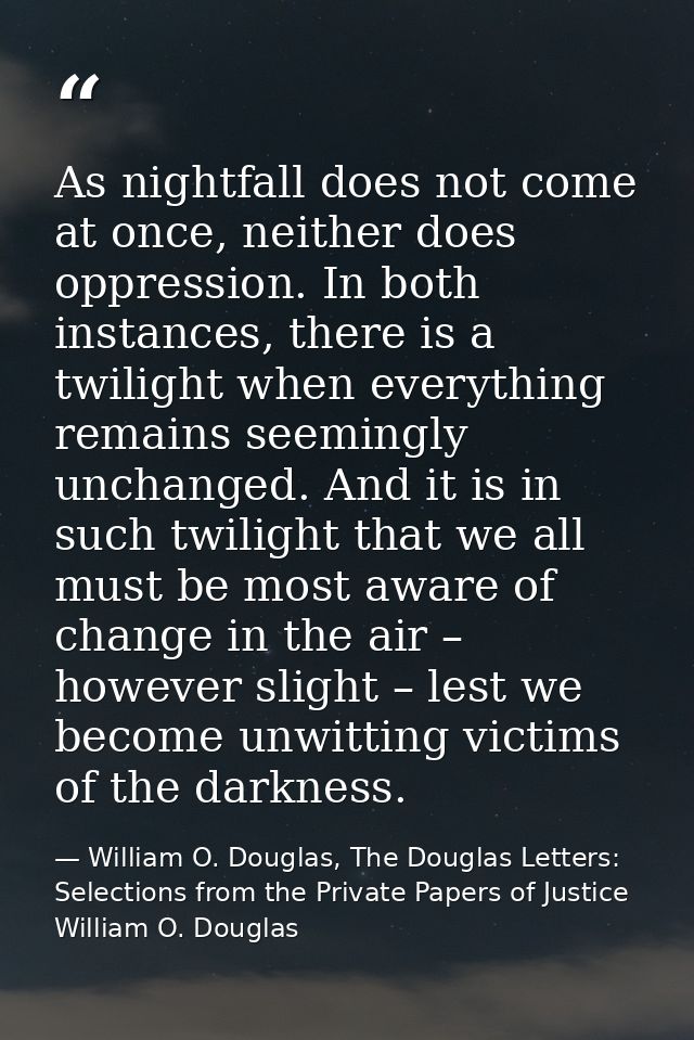 As nightfall does not come at once, neither does oppression. In both instances, there is a twilight when everything rema — William O. Douglas, The Douglas Letters: Selections from the Private Papers of Justice William O. Douglas