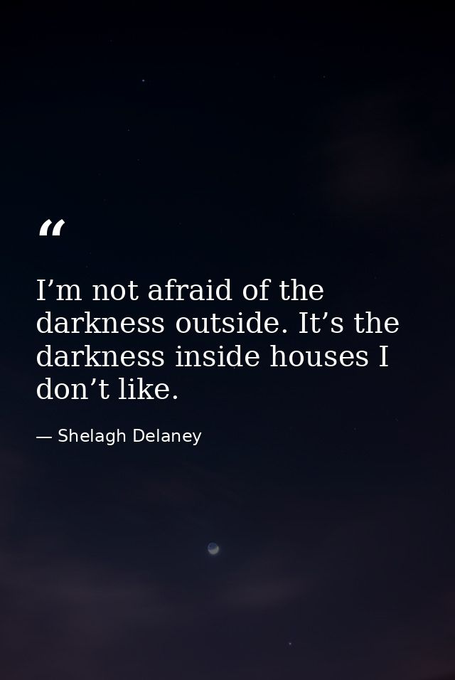 I’m not afraid of the darkness outside. It’s the darkness inside houses I don’t like. — Shelagh Delaney
