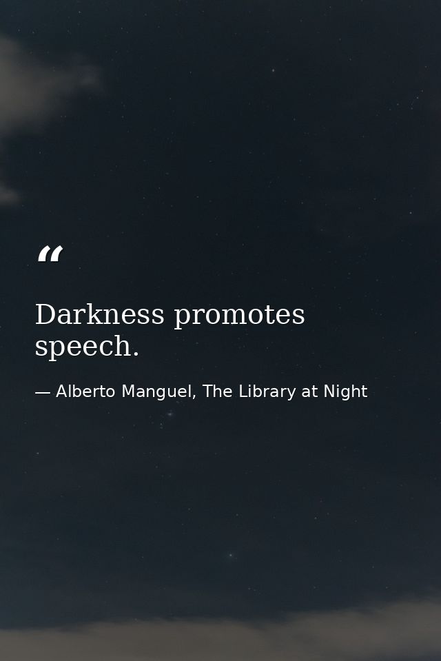 Darkness promotes speech. — Alberto Manguel, The Library at Night