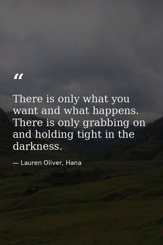 There is only what you want and what happens. There is only grabbing on and holding tight in the darkness. — Lauren Oliver, Hana