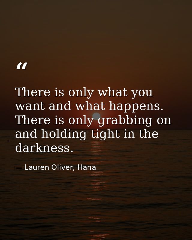There is only what you want and what happens. There is only grabbing on and holding tight in the darkness. — Lauren Oliver, Hana