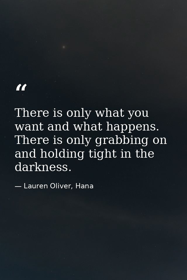 There is only what you want and what happens. There is only grabbing on and holding tight in the darkness. — Lauren Oliver, Hana
