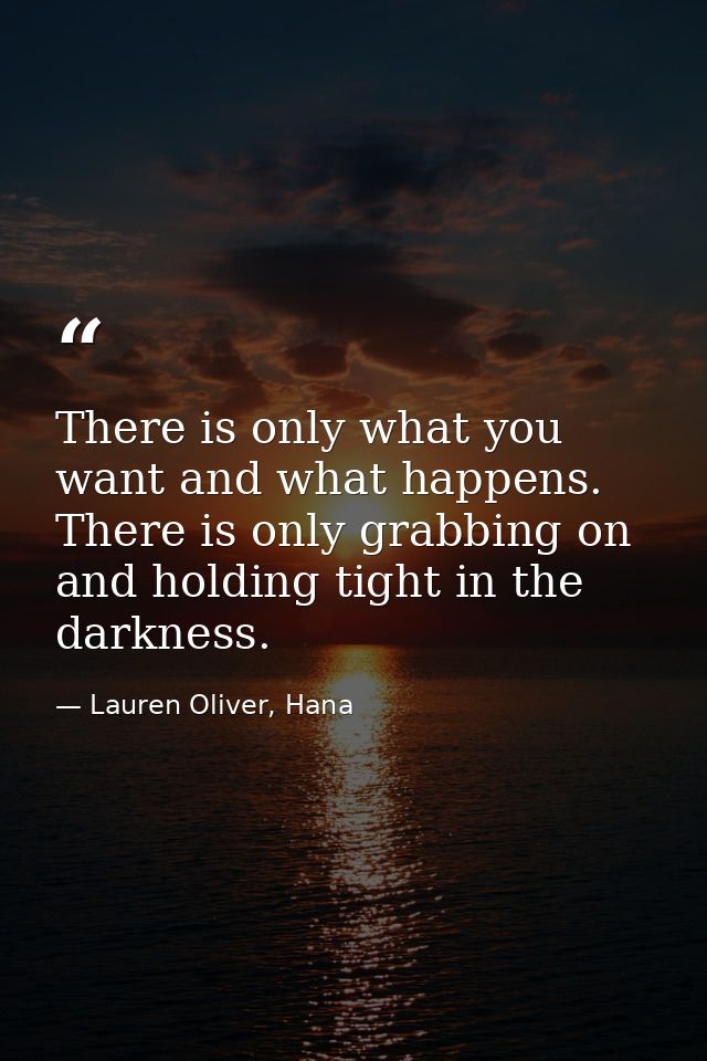 There is only what you want and what happens. There is only grabbing on and holding tight in the darkness. — Lauren Oliver, Hana