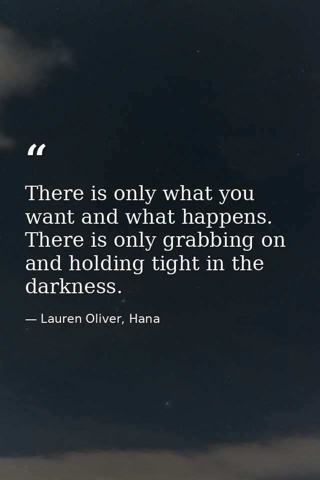 There is only what you want and what happens. There is only grabbing on and holding tight in the darkness. — Lauren Oliver, Hana