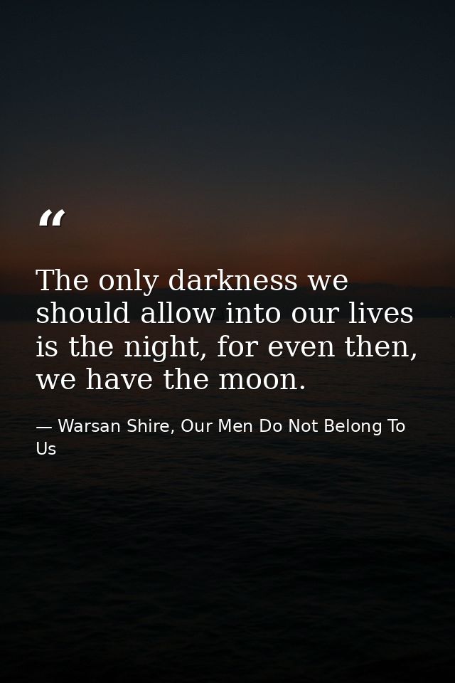 The only darkness we should allow into our lives is the night, for even then, we have the moon. — Warsan Shire, Our Men Do Not Belong To Us