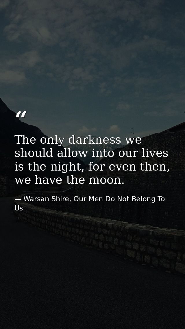 The only darkness we should allow into our lives is the night, for even then, we have the moon. — Warsan Shire, Our Men Do Not Belong To Us