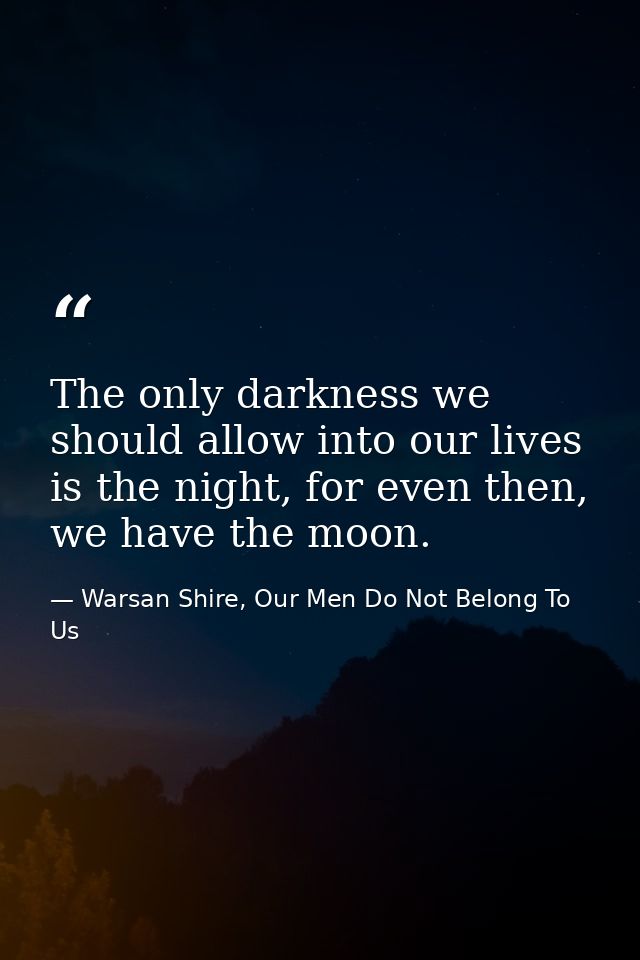 The only darkness we should allow into our lives is the night, for even then, we have the moon. — Warsan Shire, Our Men Do Not Belong To Us