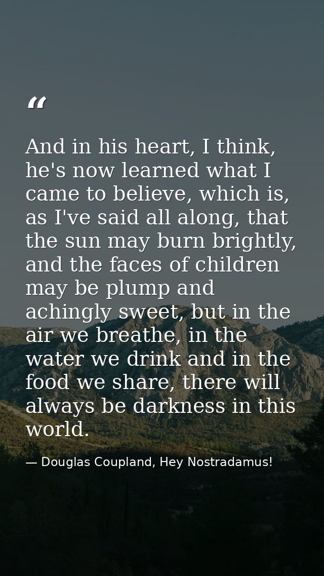 And in his heart, I think, he's now learned what I came to believe, which is, as I've said all along, that the sun may b — Douglas Coupland, Hey Nostradamus!