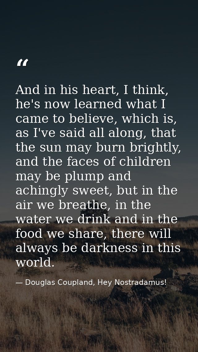 And in his heart, I think, he's now learned what I came to believe, which is, as I've said all along, that the sun may b — Douglas Coupland, Hey Nostradamus!