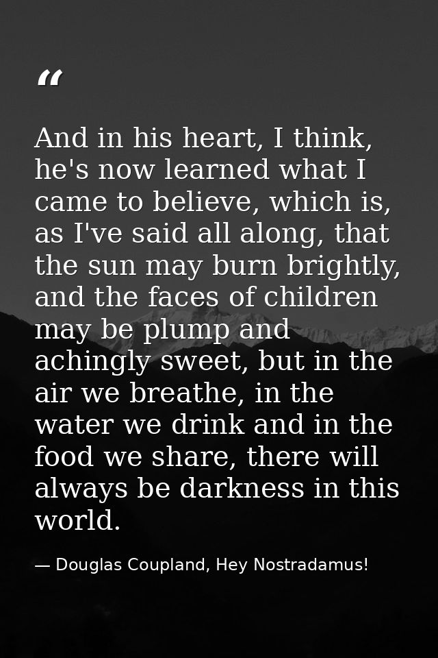 And in his heart, I think, he's now learned what I came to believe, which is, as I've said all along, that the sun may b — Douglas Coupland, Hey Nostradamus!