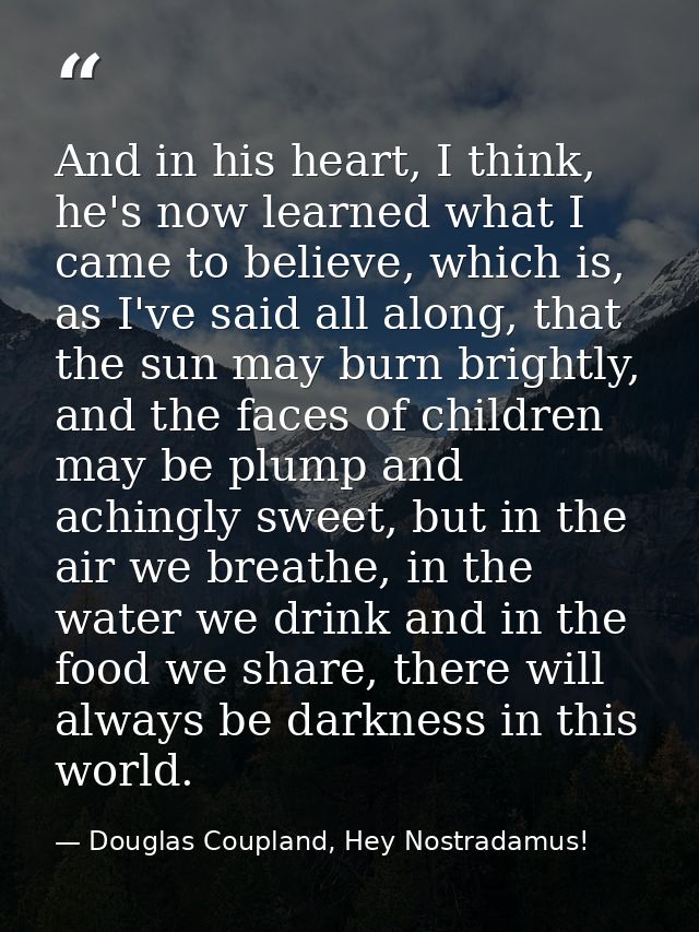 And in his heart, I think, he's now learned what I came to believe, which is, as I've said all along, that the sun may b — Douglas Coupland, Hey Nostradamus!