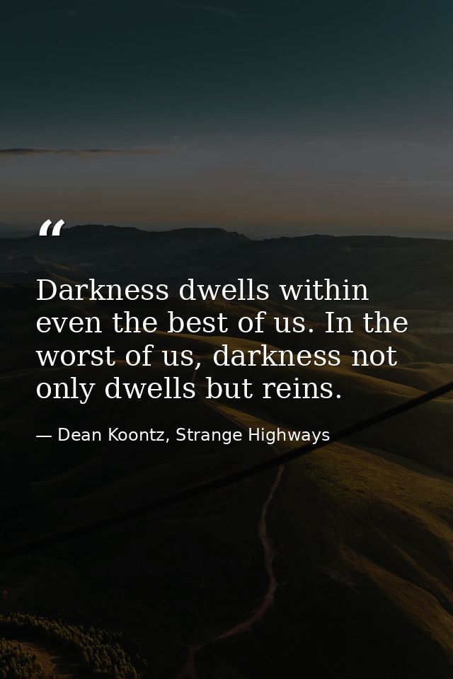 Darkness dwells within even the best of us. In the worst of us, darkness not only dwells but reins. — Dean Koontz, Strange Highways