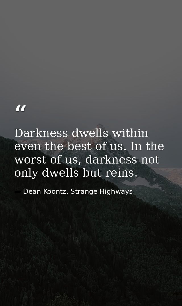 Darkness dwells within even the best of us. In the worst of us, darkness not only dwells but reins. — Dean Koontz, Strange Highways