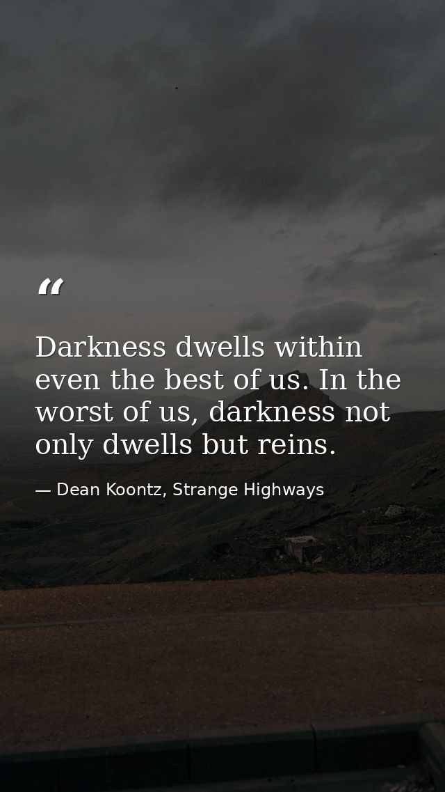 Darkness dwells within even the best of us. In the worst of us, darkness not only dwells but reins. — Dean Koontz, Strange Highways