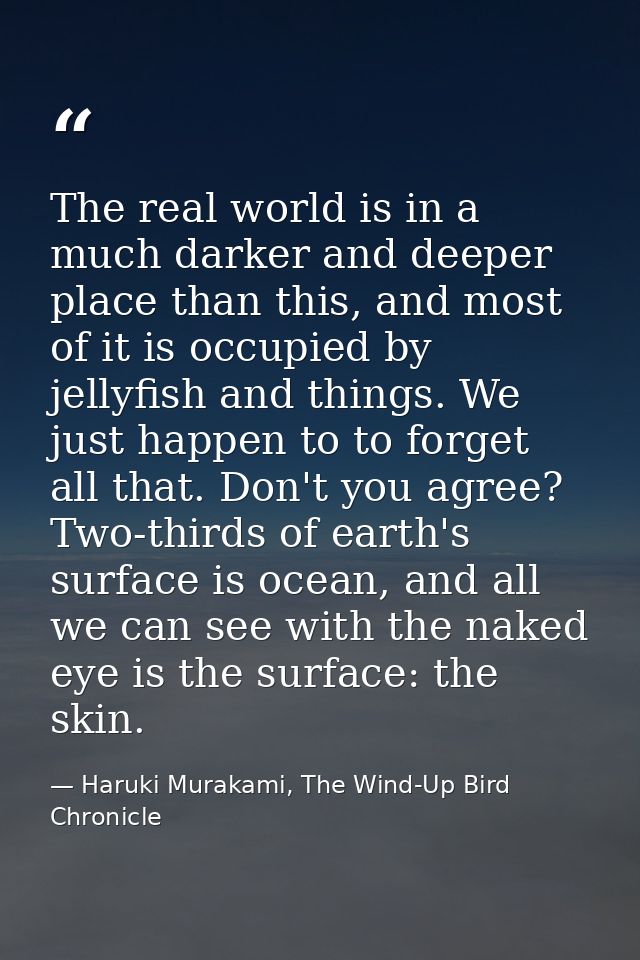 The real world is in a much darker and deeper place than this, and most of it is occupied by jellyfish and things. We ju — Haruki Murakami, The Wind-Up Bird Chronicle