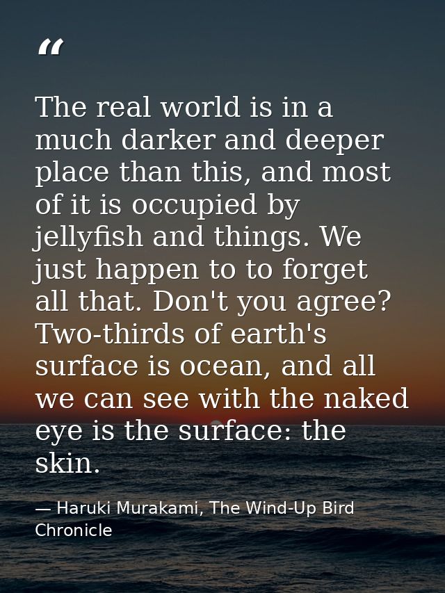 The real world is in a much darker and deeper place than this, and most of it is occupied by jellyfish and things. We ju — Haruki Murakami, The Wind-Up Bird Chronicle