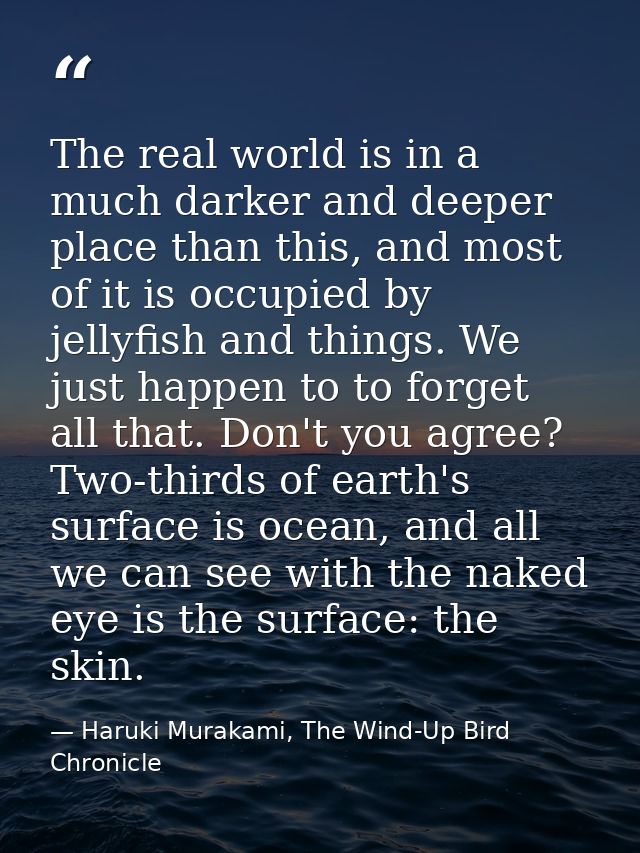 The real world is in a much darker and deeper place than this, and most of it is occupied by jellyfish and things. We ju — Haruki Murakami, The Wind-Up Bird Chronicle