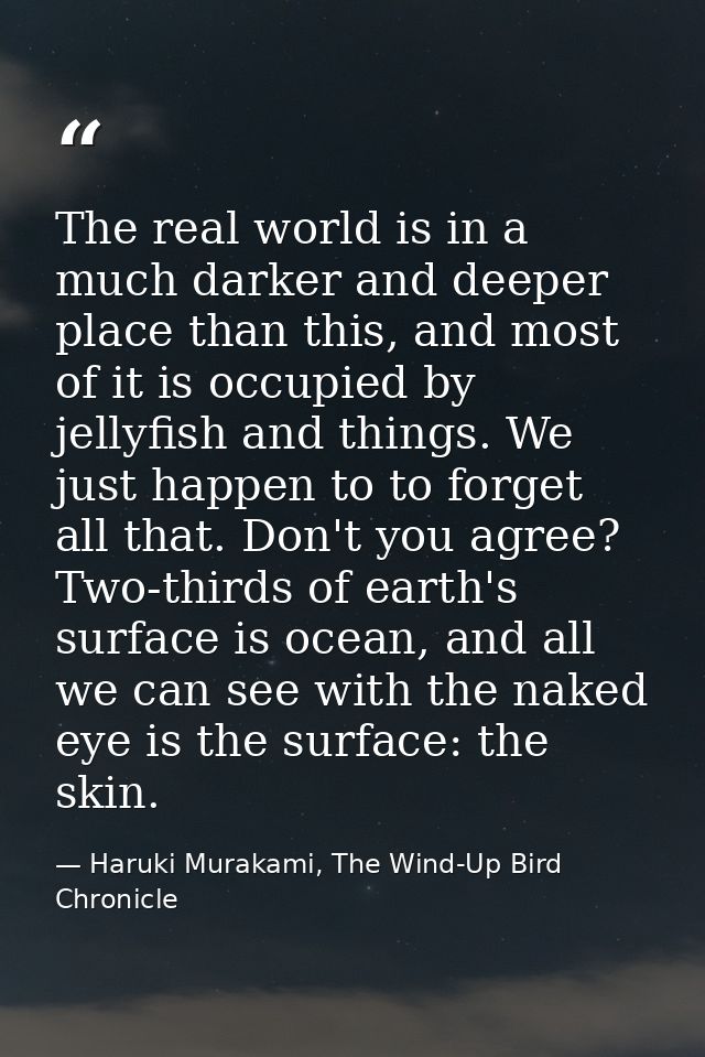 The real world is in a much darker and deeper place than this, and most of it is occupied by jellyfish and things. We ju — Haruki Murakami, The Wind-Up Bird Chronicle